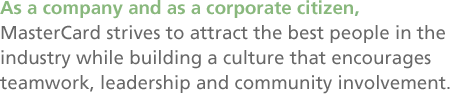As a company and as a corporate citizen, MasterCard strives to attract the best people in the industry while building a culture that encourages teamwork, leadership and community involvement.