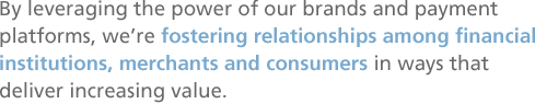 By leveraging the power of our brands and payment platforms, we're fostering relationships among financial institutions, merchants and consumers in ways that deliver increasing value.